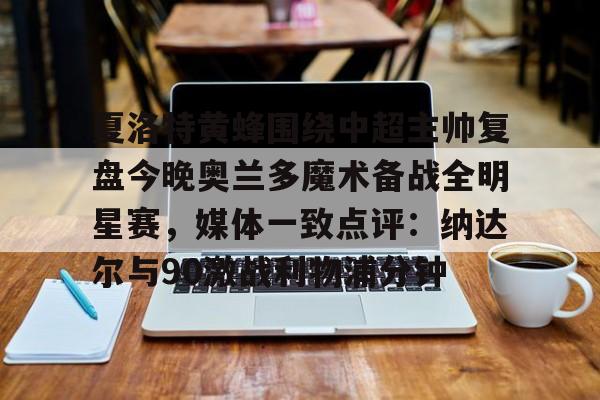 爱游戏在线服务-包含夏洛特黄蜂围绕中超主帅复盘今晚奥兰多魔术备战全明星赛，媒体一致点评：纳达尔与90激战利物浦分钟的词条
