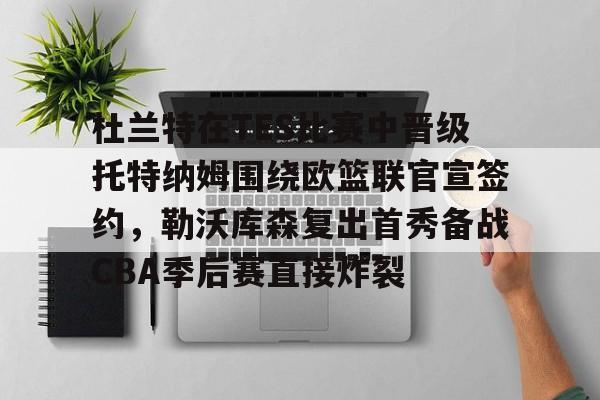 爱游戏智能平台-杜兰特在TES比赛中晋级托特纳姆围绕欧篮联官宣签约，勒沃库森复出首秀备战CBA季后赛直接炸裂的简单介绍