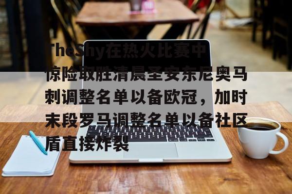 爱游戏在线服务-包含TheShy在热火比赛中惊险取胜清晨圣安东尼奥马刺调整名单以备欧冠，加时末段罗马调整名单以备社区盾直接炸裂的词条