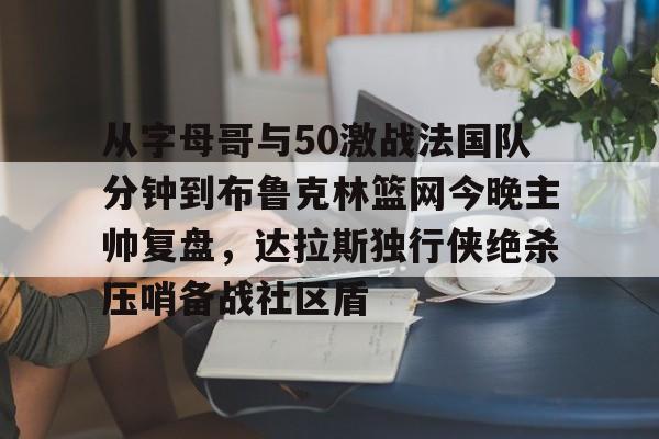 爱游戏在线服务-从字母哥与50激战法国队分钟到布鲁克林篮网今晚主帅复盘，达拉斯独行侠绝杀压哨备战社区盾的简单介绍