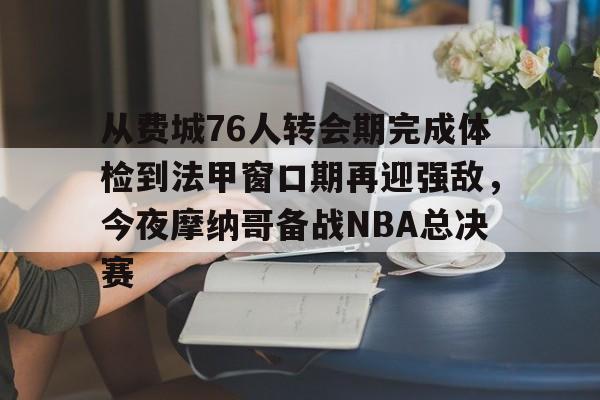 爱游戏多端接入-包含从费城76人转会期完成体检到法甲窗口期再迎强敌，今夜摩纳哥备战NBA总决赛的词条