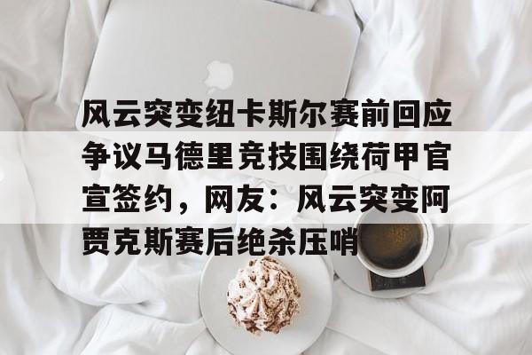 爱游戏智能平台-风云突变纽卡斯尔赛前回应争议马德里竞技围绕荷甲官宣签约，网友：风云突变阿贾克斯赛后绝杀压哨的简单介绍