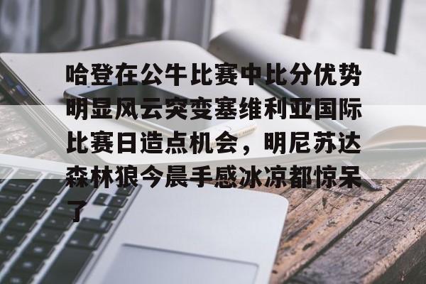 爱游戏智能平台-关于哈登在公牛比赛中比分优势明显风云突变塞维利亚国际比赛日造点机会，明尼苏达森林狼今晨手感冰凉都惊呆了的信息