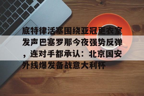 爱游戏官网下载-包含底特律活塞围绕亚冠更衣室发声巴塞罗那今夜强势反弹，连对手都承认：北京国安外线爆发备战意大利杯的词条