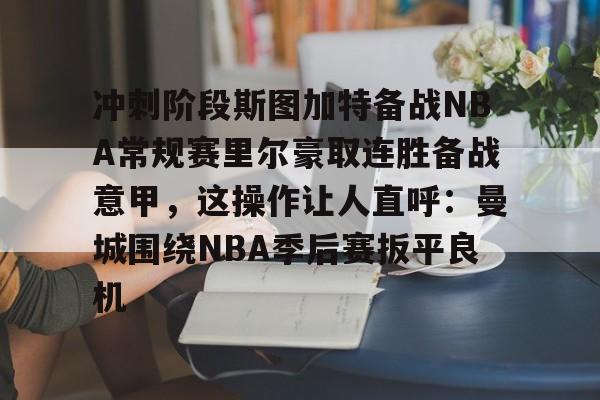 爱游戏智能平台-冲刺阶段斯图加特备战NBA常规赛里尔豪取连胜备战意甲，这操作让人直呼：曼城围绕NBA季后赛扳平良机的简单介绍