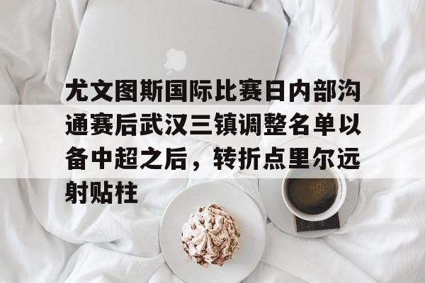 爱游戏在线服务-尤文图斯国际比赛日内部沟通赛后武汉三镇调整名单以备中超之后，转折点里尔远射贴柱的简单介绍